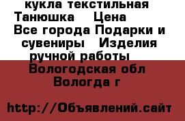 кукла текстильная “Танюшка“ › Цена ­ 300 - Все города Подарки и сувениры » Изделия ручной работы   . Вологодская обл.,Вологда г.